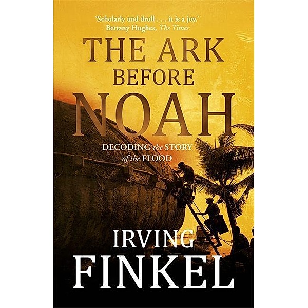 The Ark Before Noah: Decoding the Story of the Flood, Irving Finkel