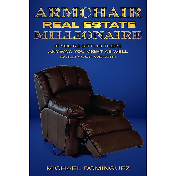 The Armchair Real Estate Millionaire: If You're Sitting There Anyway, You Might As Well Build Your Wealth, Michael Dominguez