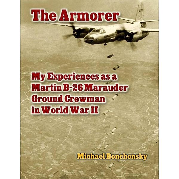 The Armorer: My Experiences As a Martin B-26 Marauder Ground Crewman In World War 2, Michael Bonchonsky