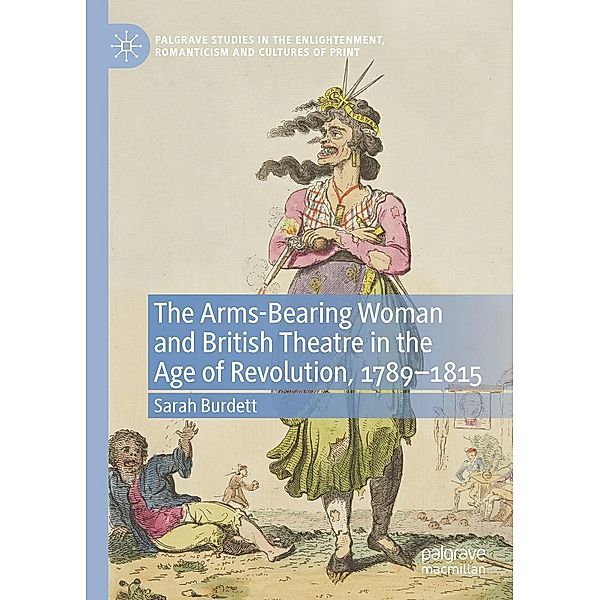 The Arms-Bearing Woman and British Theatre in the Age of Revolution, 1789-1815 / Palgrave Studies in the Enlightenment, Romanticism and Cultures of Print, Sarah Burdett