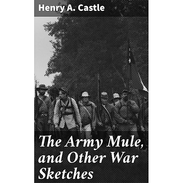 The Army Mule, and Other War Sketches, Henry A. Castle