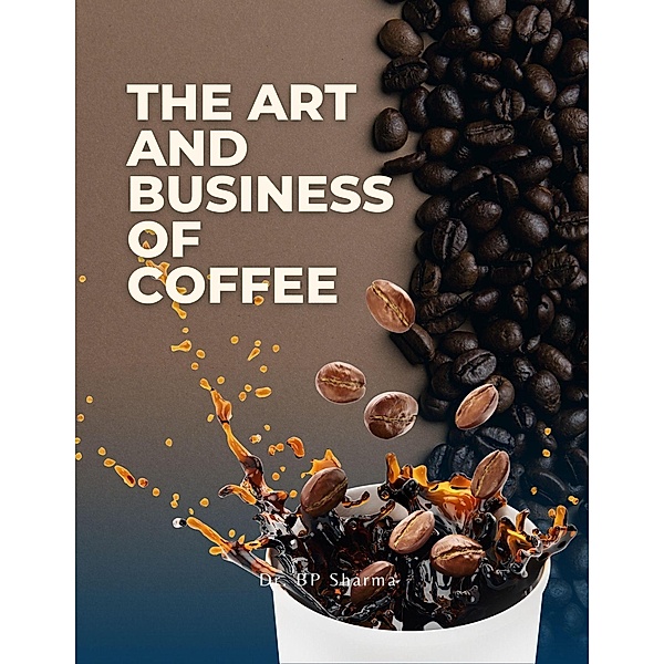 The Art and Business of Coffee : From Bean to Cup, Bp Sharma
