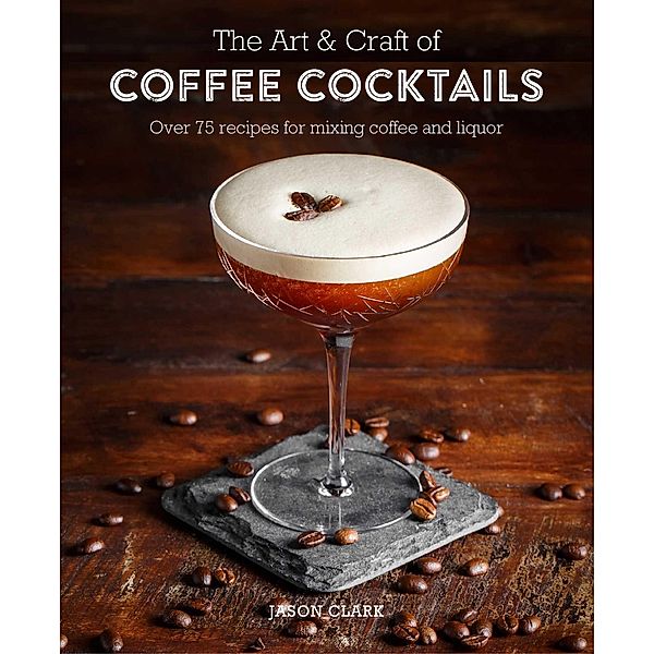 The Art & Craft of Coffee Cocktails, Jason Clark