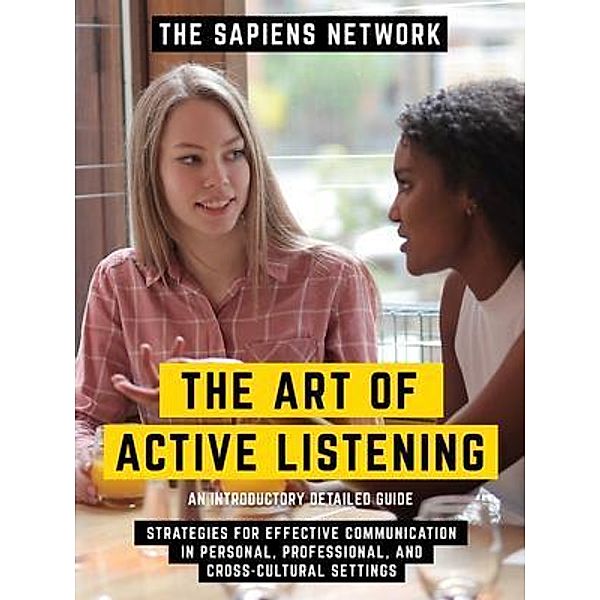 The Art Of Active Listening - Strategies For Effective Communication In Personal, Professional, And Cross-Cultural Settings - An Introductory Detailed Guide, The Sapiens Network