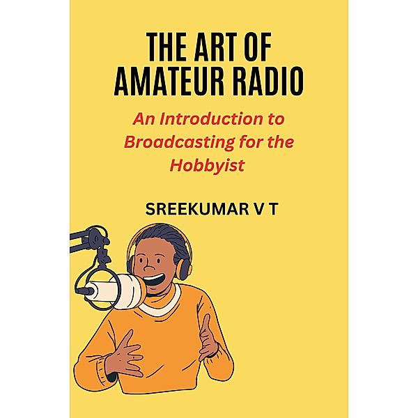 The Art of Amateur Radio: An Introduction to Broadcasting for the Hobbyist, Sreekumar V T