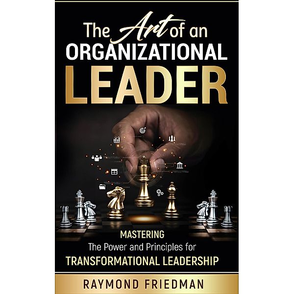 The Art of an Organizational Leader: Mastering the Power and Principles of Transformational Leadership., Raymond Friedman