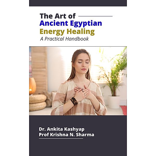 The Art of Ancient Egyptian Energy Healing: A Practical Handbook, Ankita Kashyap, Krishna N. Sharma