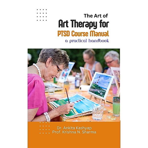 The Art of Art Therapy for PTSD Course Manual: A Practical Handbook, Ankita Kashyap, Krishna N. Sharma