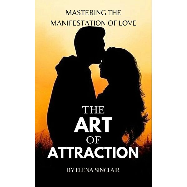 The Art of Attraction: Mastering the Manifestation of Love, Elena Sinclair