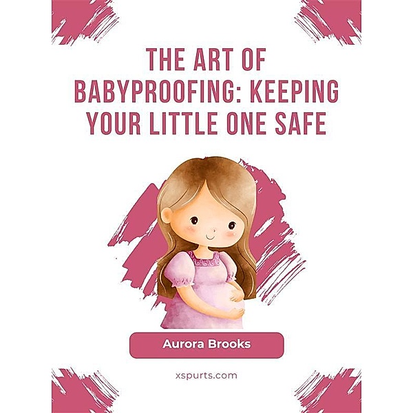 The Art of Babyproofing- Keeping Your Little One Safe, Aurora Brooks