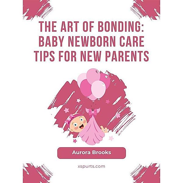The Art of Bonding- Baby Newborn Care Tips for New Parents, Aurora Brooks