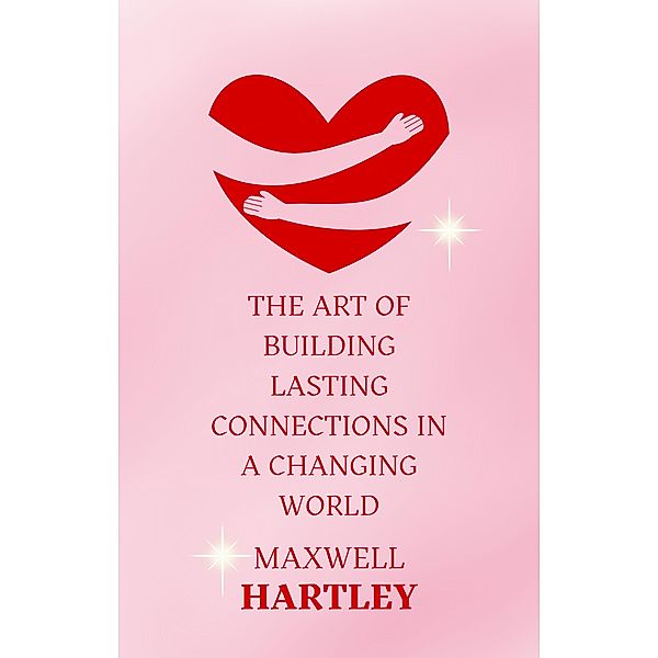The Art of Building Lasting Connections in a Changing World, Maxwell Hartley
