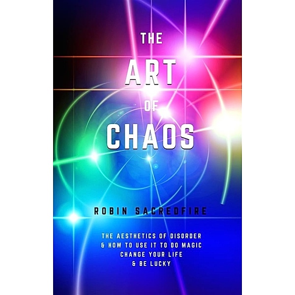 The Art of Chaos: The Aesthetics of Disorder and How to Use It to Do Magic, Change Your Life and Be Lucky, Robin Sacredfire