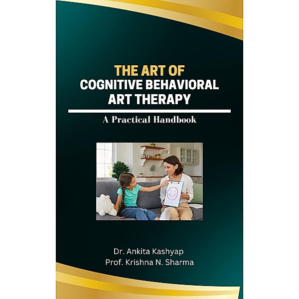 The Art of Cognitive Behavioral Art Therapy: A Practical Handbook, Ankita Kashyap, Krishna N. Sharma