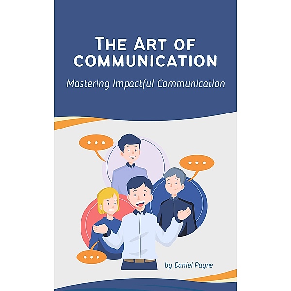 The Art of Communication: Mastering Impactful Communication, Daniel Payne