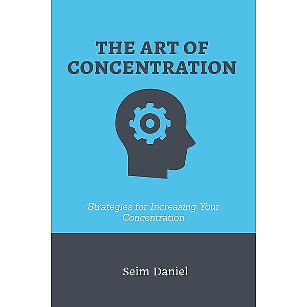 The Art of Concentration: Strategies for Increasing Your Concentration, Seim Daniel