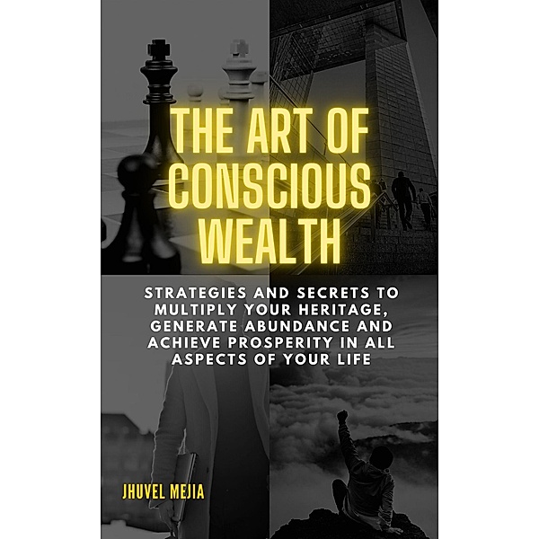 THE ART OF CONSCIOUS WEAlTH.  Strategies and Secrets to Multiply Your Heritage, Generate Abundance and Achieve Prosperity in All Aspects of Your Life, Jhuvel Mejia