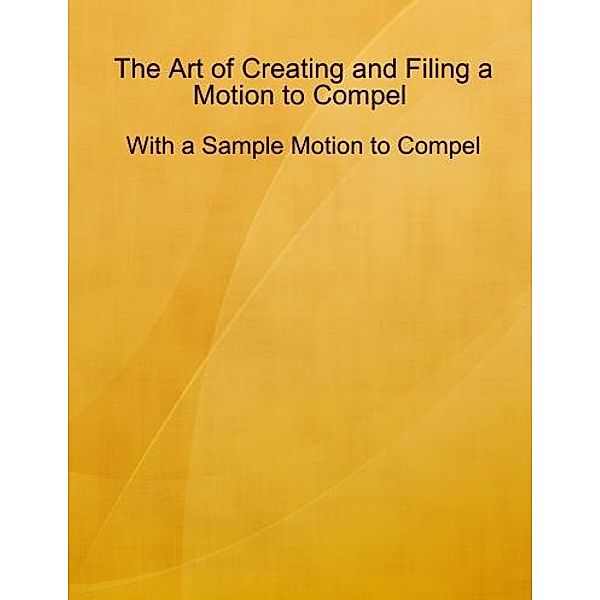 The Art of Creating and Filing a Motion to Compel - With a Sample Motion to Compel, Malikhai Lewis