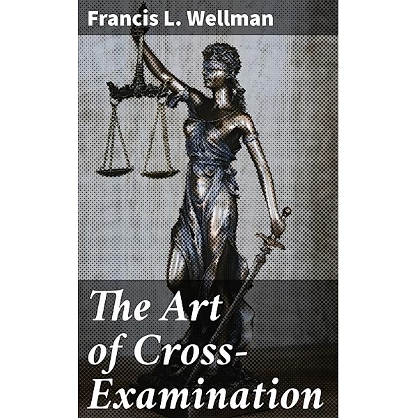 The Art of Cross-Examination, Francis L. Wellman