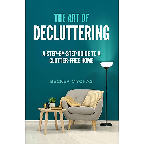 The Art of Decluttering: A Step-by-Step Guide to a Clutter-Free Home, Becker Mychas