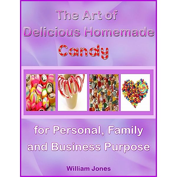 The Art of Delicious Homemade Candy for Personal, Family and Business Purpose, William Jones