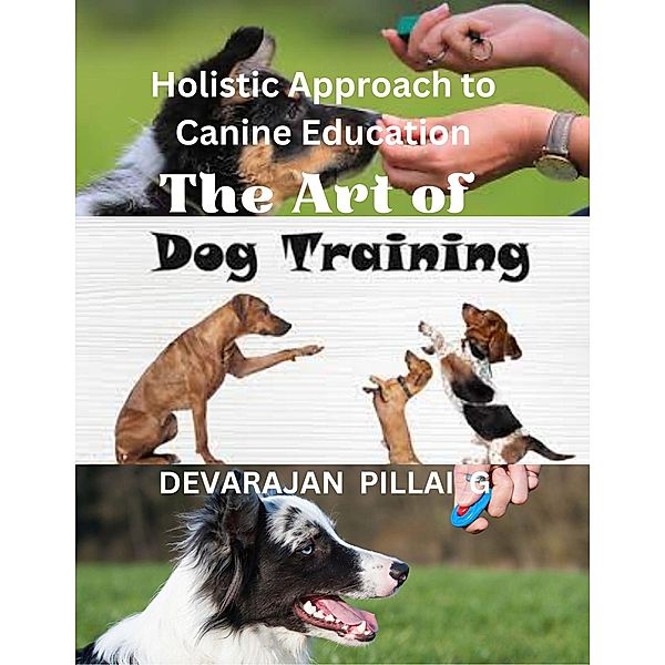 The Art of Dog Training: A Holistic Approach to Canine Education, Devarajan Pillai G