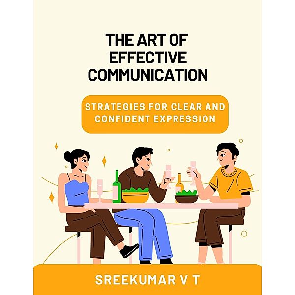 The Art of Effective Communication: Strategies for Clear and Confident Expression, Sreekumar V T