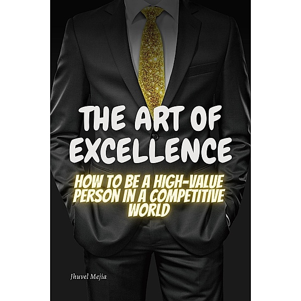 The Art of Excellence: How to be a high value person in a competitive world, Jhuvel Mejia