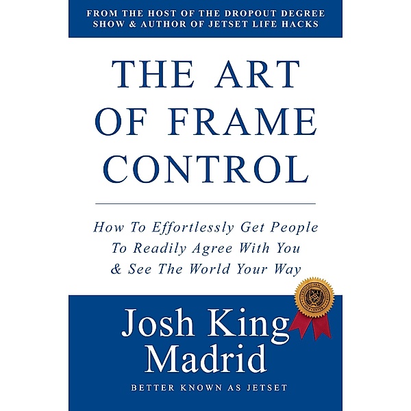 The Art of Frame Control: How To Effortlessly Get People To Readily Agree With You & See The World Your Way (JetSet - Josh King Madrid Books, #2) / JetSet - Josh King Madrid Books, JetSet Madrid