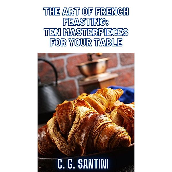 The Art of French Feasting: Ten Masterpieces for Your Table, C. G. Santini