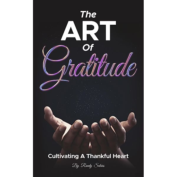 The Art Of Gratitude:  Cultivating A Thankful Heart (Mastering Life's Abundance: A Journey to Inner Transformation, #1) / Mastering Life's Abundance: A Journey to Inner Transformation, Randy Salars