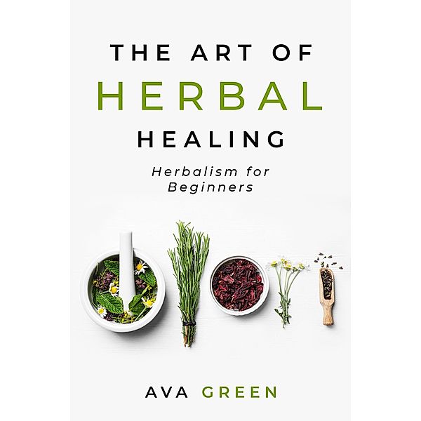 The Art of Herbal Healing: Herbalism for Beginners, Ava Green
