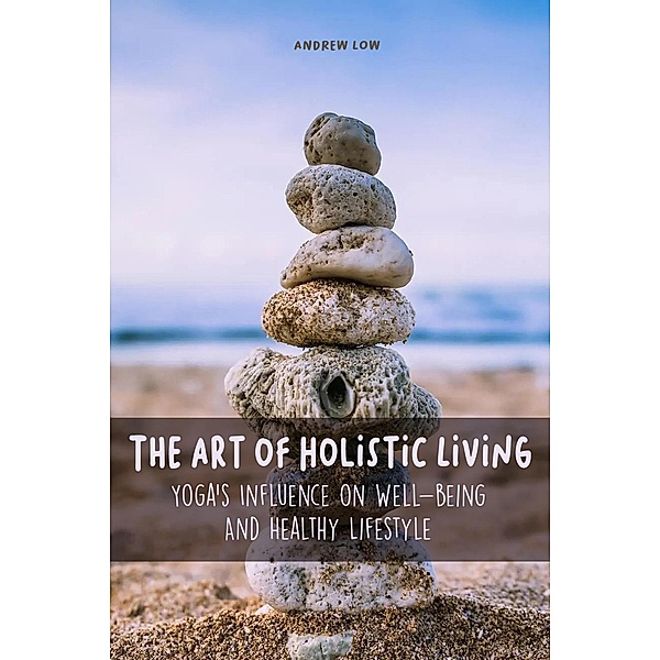 The Art of Holistic Living Yoga's Influence on Well-being And Healthy Lifestyle, Andrew Low