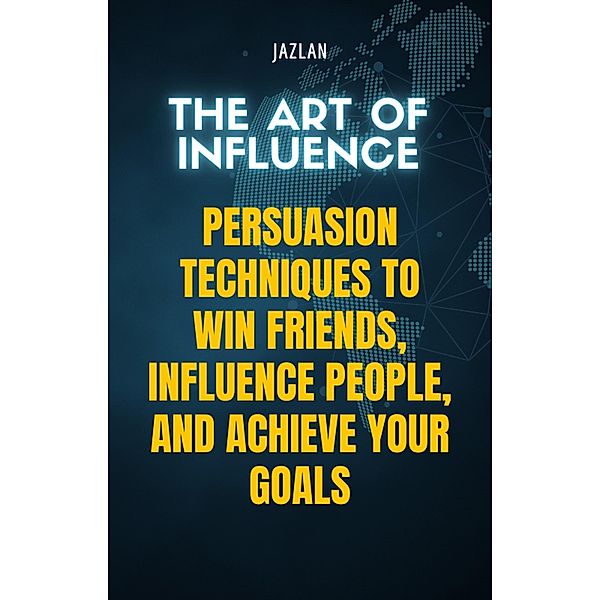 The Art of Influence: Persuasion Techniques to Win Friends, Influence People, and Achieve Your Goals, Jazlan