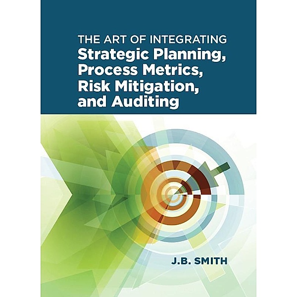 The Art of Integrating Strategic Planning, Process Metrics, Risk Mitigation, and Auditing, Janet Bautista Smith