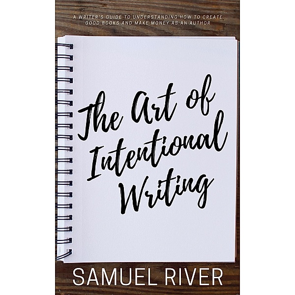 The Art of Intentional Writing: A Writer's Guide to Understanding How to Create Good Books and Make Money as an Author, Samuel River