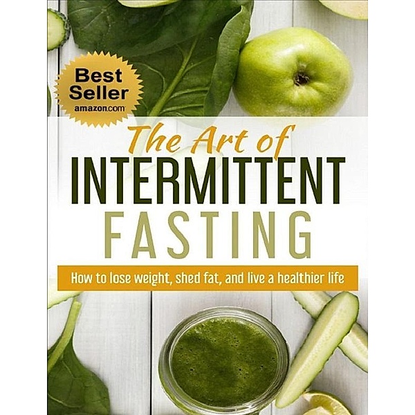 The Art of Intermittent Fasting: How to Lose Weight, Shed Fat, and Live a Healthier Life, Satendra Singh