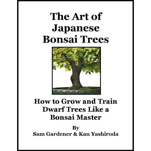 The Art of Japanese Bonsai Trees - How to Grow and Train Dwarf Trees Like a Bonsai Master, Kan Yashiroda, Sam Gardener