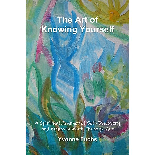 The Art of Knowing Yourself: A Spiritual Journey of Self-Discovery and Empowerment Through Art, Yvonne Fuchs