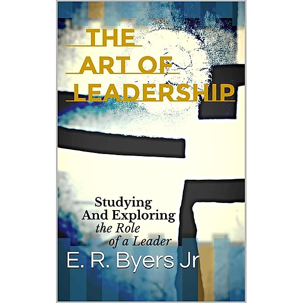 The Art of Leadership: Studying and Exploring the Role of a Leader, Edward Byers