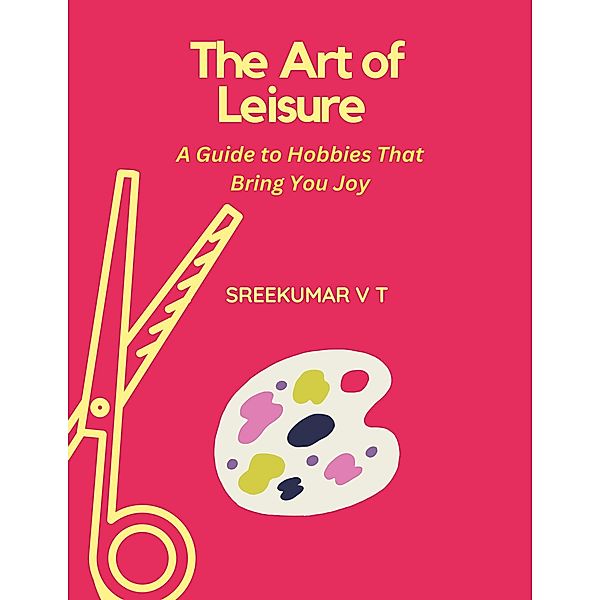 The Art of Leisure: A Guide to Hobbies That Bring You Joy, Sreekumar V T