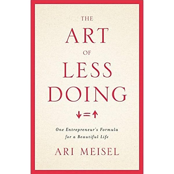 The Art Of Less Doing: One Entrepreneur's Formula for a Beautiful Life, Ari Meisel