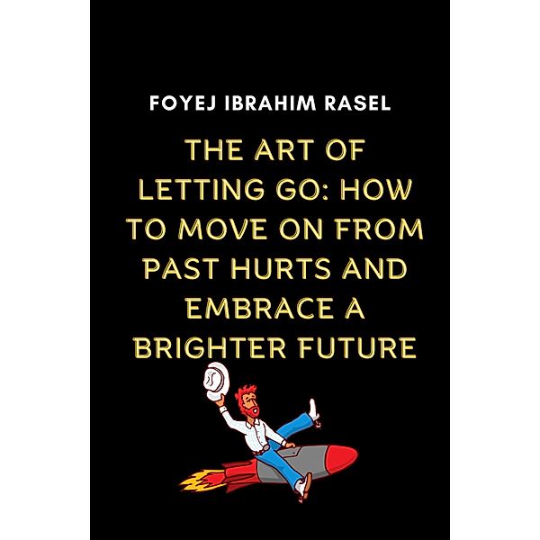 The Art of Letting Go: How to Move on from Past Hurts and Embrace a Brighter Future, Foyej Ibrahim Rasel