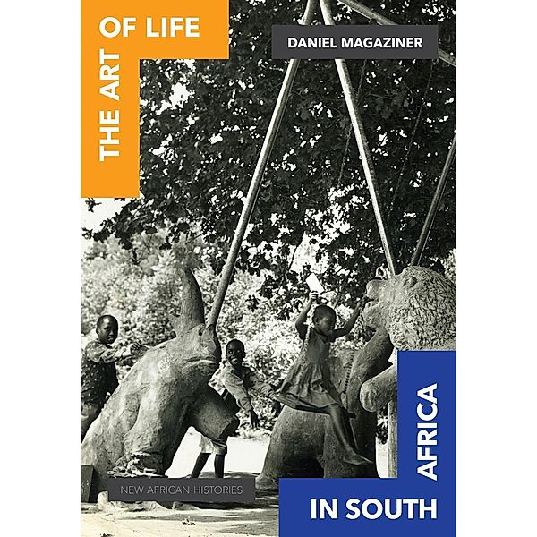 The Art of Life in South Africa / New African Histories, Daniel Magaziner