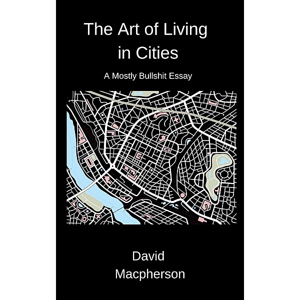 The Art of Living in Cities: A Mostly Bullshit Essay, David Macpherson