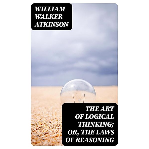 The Art of Logical Thinking; Or, The Laws of Reasoning, William Walker Atkinson
