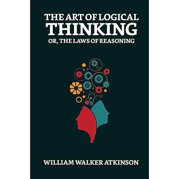 The Art of Logical Thinking; Or, The Laws of Reasoning / True Sign Publishing House, William Walker Atkinson