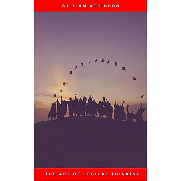 The Art of Logical Thinking: Or the Laws of Reasoning (Classic Reprint), William Atkinson