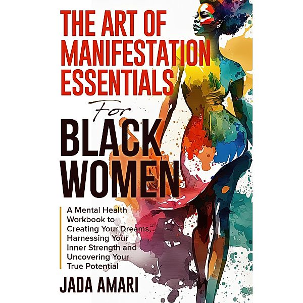 The Art of Manifestation Essentials for Black Women: A Mental Health Workbook to Creating Your Dreams, Harnessing Your Inner Strength and Uncovering Your True Potential (Mindset Mastery and Self-Care for Black Women) / Mindset Mastery and Self-Care for Black Women, Jada Amari