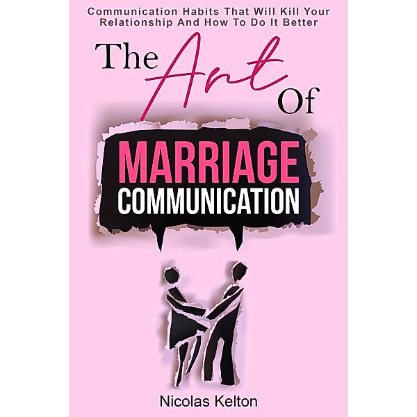 The Art Of Marriage Communication: Communication Habits That Will Kill Your Relationship And How To Do It Better, Nicolas Kelton